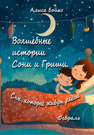 Обложка книги «Волшебные истории Сони и Гриши. Сны, которые живут рядом. Февраль»