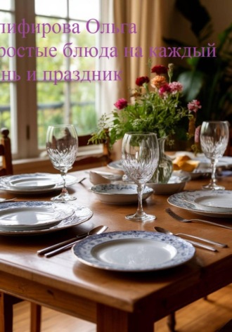 Ольга Олифирова. Простые рецепты на каждый день и праздник