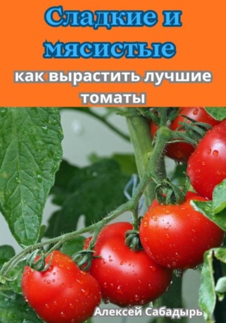 Обложка книги «Сладкие и мясистые как вырастить лучшие томаты»