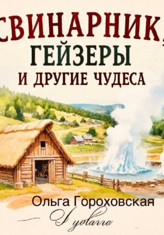 Свинарник, гейзеры и другие чудеса. Ольга Александровна Гороховская