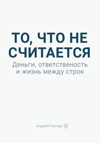Андрей Гончар. То, что не считается. Деньги, ответственность и жизнь между строк