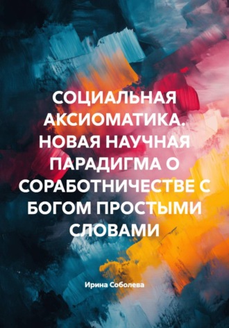 Обложка книги «Социальная аксиоматика. Новая научная парадигма о соработничестве с Богом простыми словами»