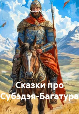 Сказки про Субэдэя-Багатура. Семён Сидорин