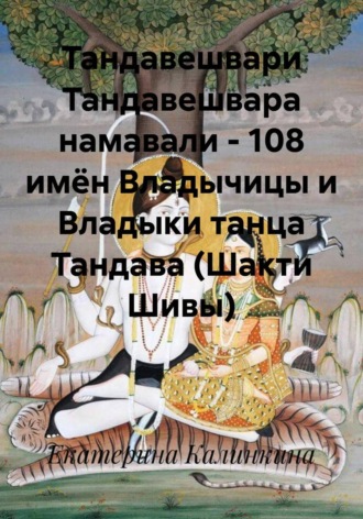 Обложка книги «Тандавешвари Тандавешвара намавали – 108 имён Владычицы и Владыки танца Тандава (Шакти Шивы)»
