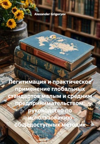 Alexander Grigoryev. Легитимация и практическое применение глобальных стандартов малым и средним предпринимательством: руководство по использованию общедоступных методик