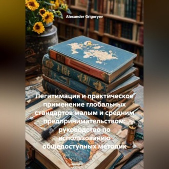 Обложка книги «Легитимация и практическое применение глобальных стандартов малым и средним предпринимательством: руководство по использованию общедоступных методик»