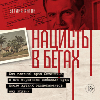 Обложка книги «Нацисты в бегах. Как главный врач Освенцима и его соратники избежали суда после жутких экспериментов над людьми»