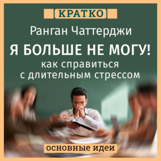Обложка книги «Я больше не могу! Как справиться с длительным стрессом и эмоциональным выгоранием. Ранган Чаттерджи. Кратко»