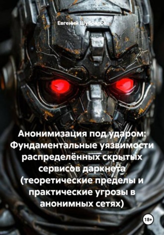 Обложка книги «Анонимизация под ударом: Фундаментальные уязвимости распределённых скрытых сервисов даркнета (теоретические пределы и практические угрозы в анонимных сетях)»