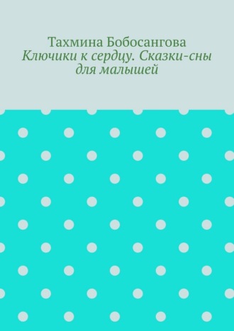 Тахмина Бобосангова. Ключики к сердцу. Сказки-сны для малышей