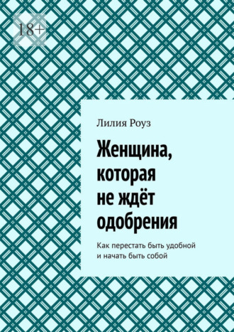 Обложка книги «Женщина, которая не ждёт одобрения. Как перестать быть удобной и начать быть собой»