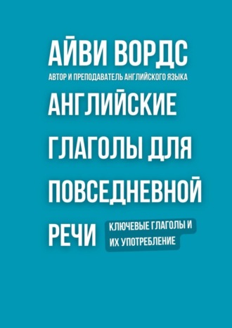 Обложка книги «Английские глаголы для повседневной речи. Ключевые глаголы и их употребление»