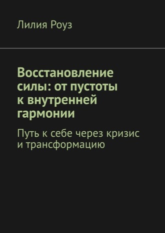Восстановление силы: от пустоты к внутренней гармонии. Путь к себе через кризис и трансформацию. Лилия Роуз