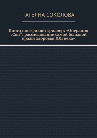 Татьяна Валериевна Соколова. Книга нон-фикшн триллер: «Операция „Сон“: расследование самой большой кражи здоровья XXI века»