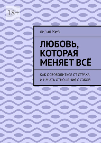 Обложка книги «Любовь, которая меняет всё. Как освободиться от страха и начать отношения с собой»