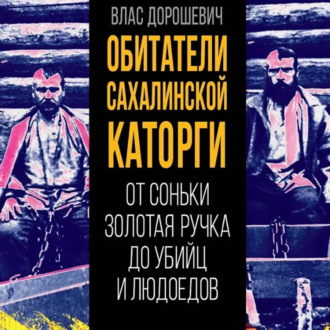 Обложка книги «Обитатели Сахалинской каторги. От Соньки Золотая Ручка до убийц и людоедов»
