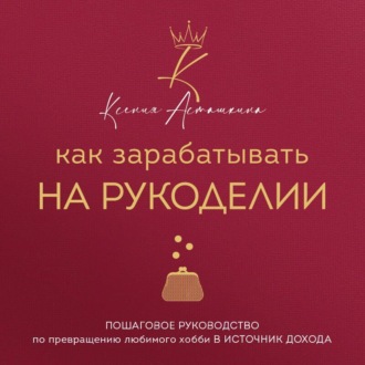 Обложка книги «Как зарабатывать на рукоделии. Пошаговое руководство по превращению любимого хобби в источник дохода»