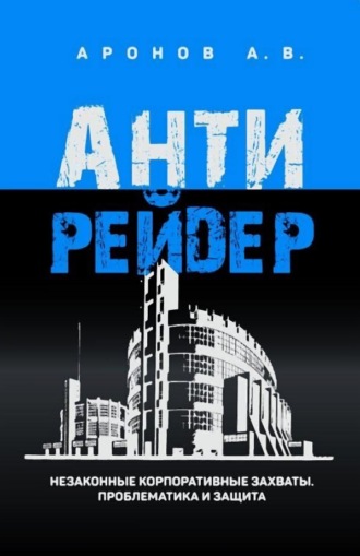 Обложка книги «Антирейдер. Незаконные корпоративные захваты. Проблематика и защита»