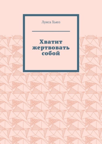 Обложка книги «Хватит жертвовать собой»