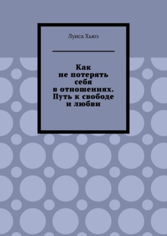 Обложка книги «Как не потерять себя в отношениях. Путь к свободе и любви»