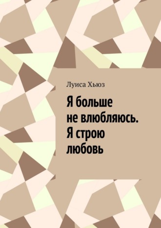 Обложка книги «Я больше не влюбляюсь. Я строю любовь»