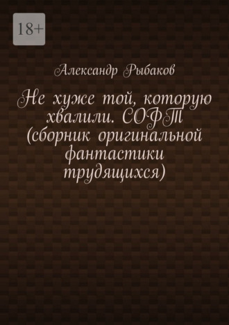 Обложка книги «Не хуже той, которую хвалили. СОФТ (сборник оригинальной фантастики трудящихся)»
