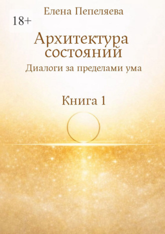 Архитектура состояний. Диалоги за пределами ума. Книга 1. Елена Александровна Пепеляева