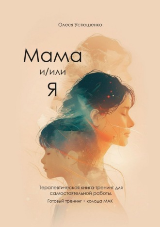 Мама и/или Я. Терапевтическая книга-тренинг для самостоятельной работы. Готовый тренинг + колода МАК. Олеся Устюшенко