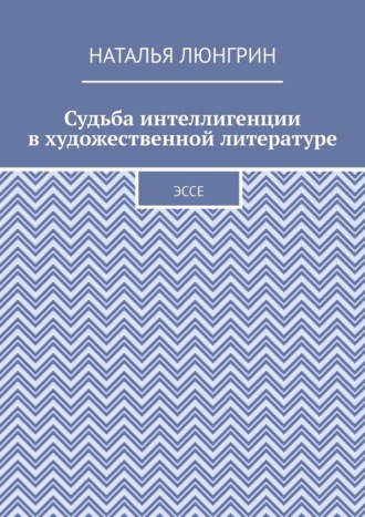 Наталья Люнгрин. Судьба интеллигенции в художественной литературе. Эссе