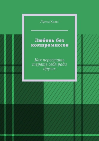 Обложка книги «Любовь без компромиссов. Как перестать терять себя ради других»