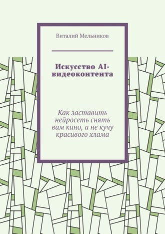 Обложка книги «Искусство AI-видеоконтента. Как заставить нейросеть снять вам кино, а не кучу красивого хлама»