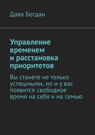 Обложка книги «Управление временем и расстановка приоритетов. Вы станете не только успешными, но и у вас появится свободное время на себя и на семью»