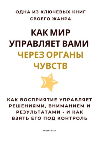 Обложка книги «Как мир управляет вами через органы чувств. Как восприятие управляет решениями, вниманием и результатами – и как взять его под контроль»