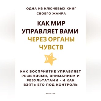 Обложка книги «Как мир управляет вами через органы чувств. Как восприятие управляет решениями, вниманием и результатами – и как взять его под контроль»