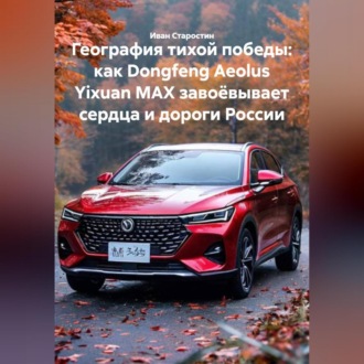 Обложка книги «География тихой победы: как Dongfeng Aeolus Yixuan MAX завоёвывает сердца и дороги России»