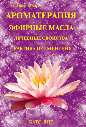 Катс Янг. Ароматерапия. Эфирные масла. Лечебные свойства. Практика применения