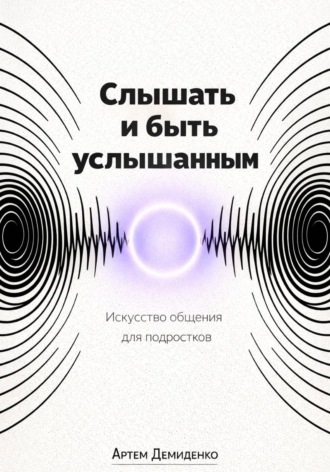 Обложка книги «Слышать и быть услышанным: Искусство общения для подростков»