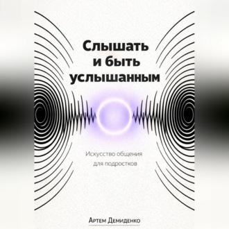Обложка книги «Слышать и быть услышанным: Искусство общения для подростков»