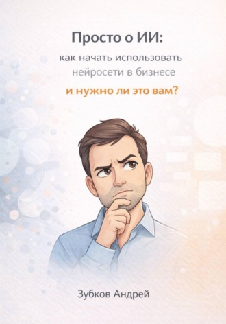 Обложка книги «Просто о ИИ: как начать использовать нейросети в бизнесе и нужно ли это вам?»