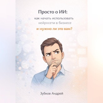 Обложка книги «Просто о ИИ: как начать использовать нейросети в бизнесе и нужно ли это вам?»