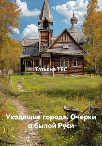 Уходящие города. Очерки о былой Руси. Татьяна ТЕС