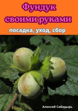 Обложка книги «Фундук своими руками посадка, уход, сбор»