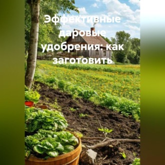Обложка книги ««Эффективные даровые удобрения: как заготовить»»