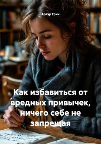 Обложка книги «Как избавиться от вредных привычек, ничего себе не запрещая»