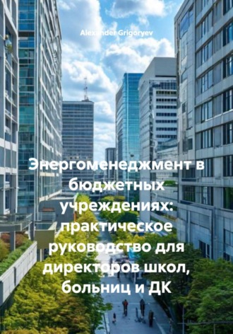 Alexander Grigoryev. Энергоменеджмент в бюджетных учреждениях: практическое руководство для директоров школ, больниц и ДК
