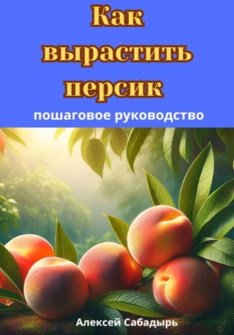 Обложка книги «Как вырастить персик: пошаговое руководство»