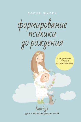 Обложка книги «Формирование психики до рождения. Как уберечь малыша от психотравм. Воркбук для любящих родителей»