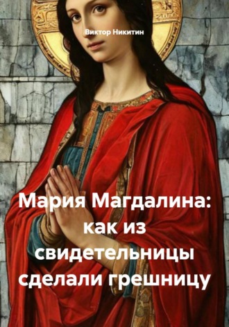 Обложка книги «Мария Магдалина: как из свидетельницы сделали грешницу»