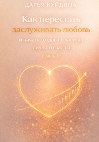 Как перестать заслуживать любовь и начать создавать капитал личного счастья (Часть 1). Дарья Куйдина