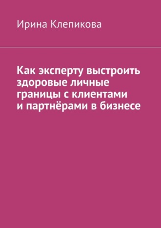 Обложка книги «Как эксперту выстроить здоровые личные границы с клиентами и партнёрами в бизнесе»
